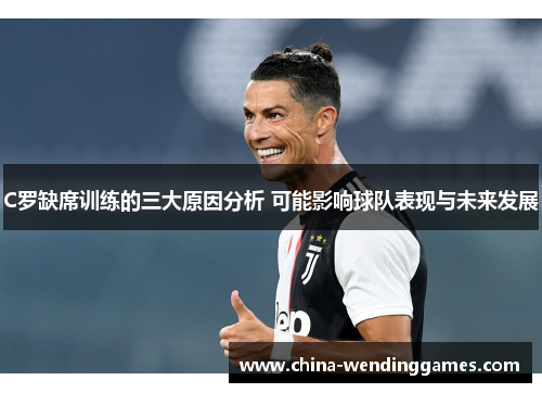 C罗缺席训练的三大原因分析 可能影响球队表现与未来发展
