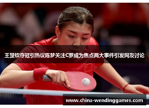 王楚钦夺冠引热议陈梦关注C罗成为焦点两大事件引发网友讨论