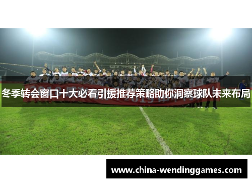 冬季转会窗口十大必看引援推荐策略助你洞察球队未来布局