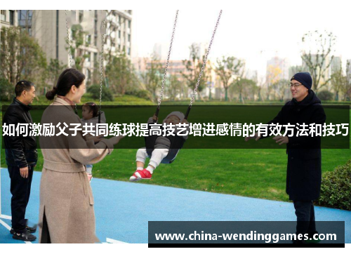 如何激励父子共同练球提高技艺增进感情的有效方法和技巧