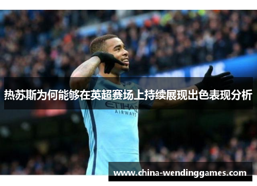 热苏斯为何能够在英超赛场上持续展现出色表现分析