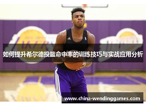 如何提升希尔德投篮命中率的训练技巧与实战应用分析