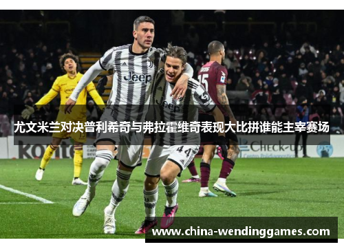 尤文米兰对决普利希奇与弗拉霍维奇表现大比拼谁能主宰赛场