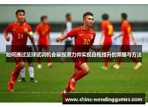 如何通过足球试训机会展现潜力并实现自我提升的策略与方法
