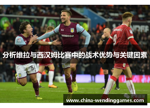 分析维拉与西汉姆比赛中的战术优势与关键因素