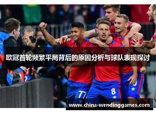 欧冠首轮频繁平局背后的原因分析与球队表现探讨