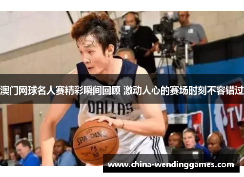 澳门网球名人赛精彩瞬间回顾 激动人心的赛场时刻不容错过