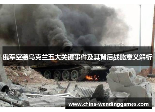 俄军空袭乌克兰五大关键事件及其背后战略意义解析