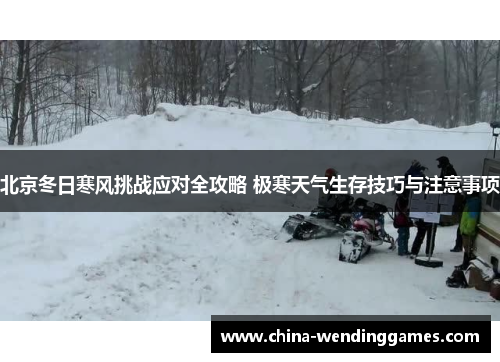 北京冬日寒风挑战应对全攻略 极寒天气生存技巧与注意事项
