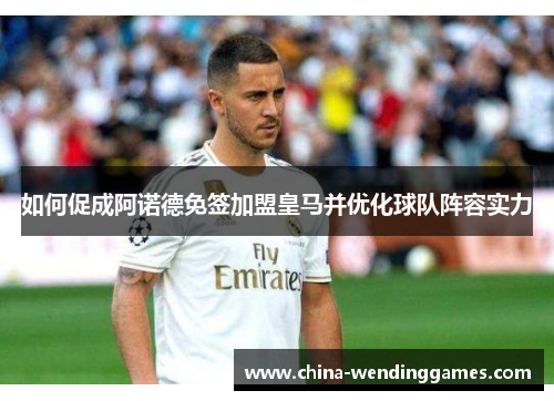 如何促成阿诺德免签加盟皇马并优化球队阵容实力