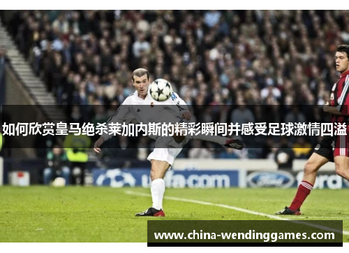 如何欣赏皇马绝杀莱加内斯的精彩瞬间并感受足球激情四溢