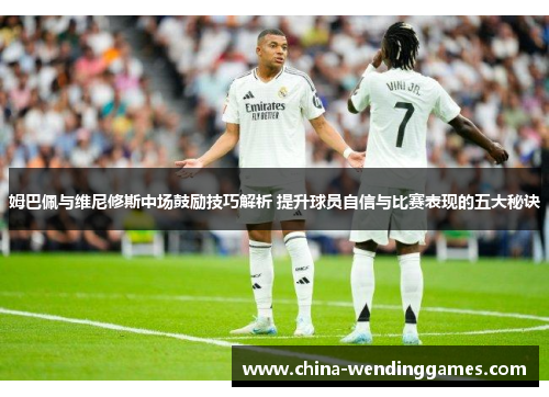 姆巴佩与维尼修斯中场鼓励技巧解析 提升球员自信与比赛表现的五大秘诀