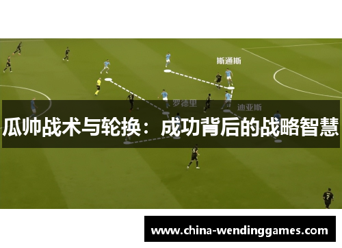 瓜帅战术与轮换：成功背后的战略智慧