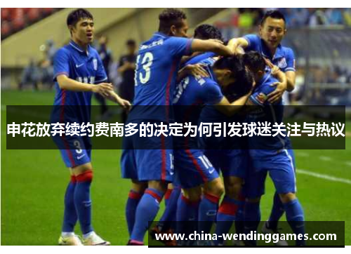 申花放弃续约费南多的决定为何引发球迷关注与热议