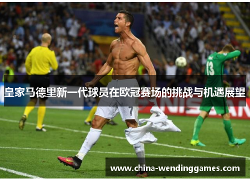 皇家马德里新一代球员在欧冠赛场的挑战与机遇展望