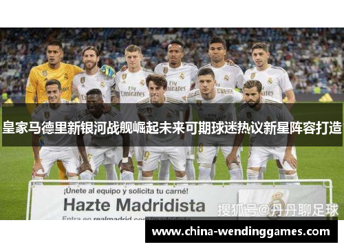 皇家马德里新银河战舰崛起未来可期球迷热议新星阵容打造