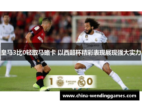 皇马3比0轻取马略卡 以西超杯精彩表现展现强大实力