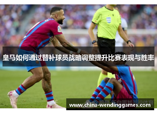 皇马如何通过替补球员战略调整提升比赛表现与胜率