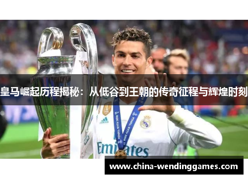 皇马崛起历程揭秘：从低谷到王朝的传奇征程与辉煌时刻