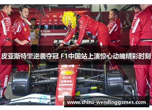 皮亚斯特里逆袭夺冠 F1中国站上演惊心动魄精彩时刻