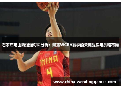 石家庄与山西强强对决分析：聚焦WCBA赛季的关键战役与战略布局