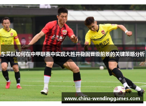 东吴队如何在中甲联赛中实现大胜并稳固晋级前景的关键策略分析