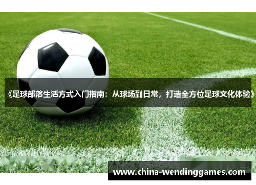 《足球部落生活方式入门指南：从球场到日常，打造全方位足球文化体验》