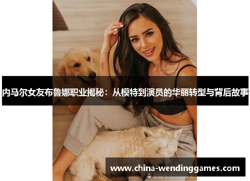 内马尔女友布鲁娜职业揭秘：从模特到演员的华丽转型与背后故事