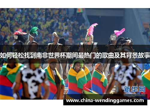 如何轻松找到南非世界杯期间最热门的歌曲及其背景故事
