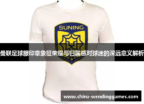 曼联足球服印章象征荣耀与归属感对球迷的深远意义解析