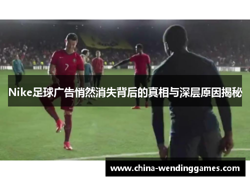 Nike足球广告悄然消失背后的真相与深层原因揭秘