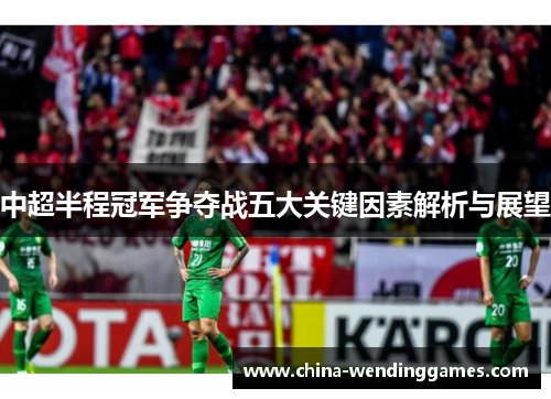 中超半程冠军争夺战五大关键因素解析与展望