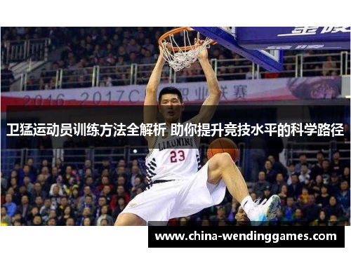 卫猛运动员训练方法全解析 助你提升竞技水平的科学路径