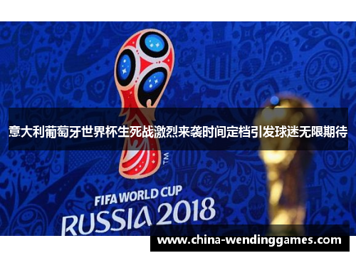 意大利葡萄牙世界杯生死战激烈来袭时间定档引发球迷无限期待