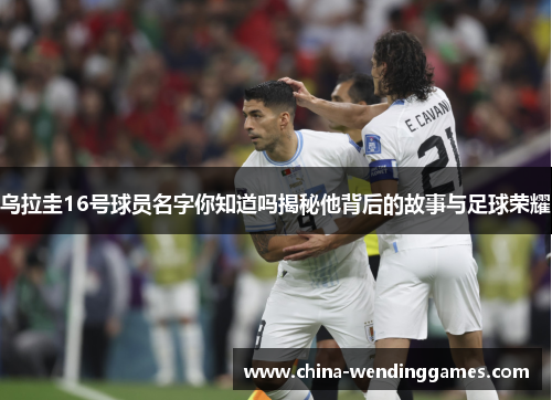 乌拉圭16号球员名字你知道吗揭秘他背后的故事与足球荣耀