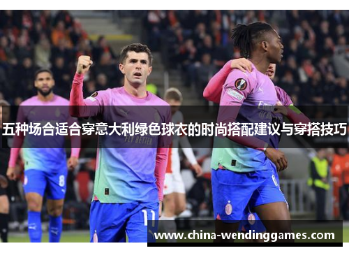 五种场合适合穿意大利绿色球衣的时尚搭配建议与穿搭技巧