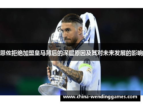 恩佐拒绝加盟皇马背后的深层原因及其对未来发展的影响