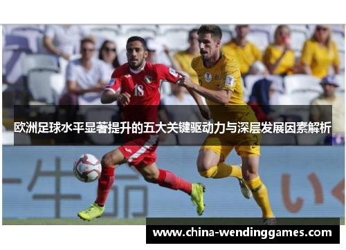 欧洲足球水平显著提升的五大关键驱动力与深层发展因素解析