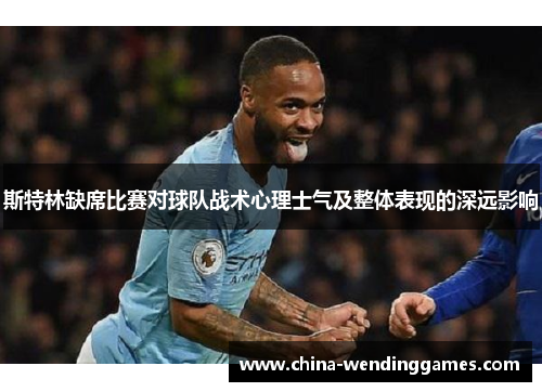 斯特林缺席比赛对球队战术心理士气及整体表现的深远影响