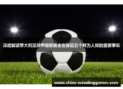 深度解读意大利足球甲级联赛全名背后五个鲜为人知的重要事实