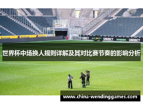世界杯中场换人规则详解及其对比赛节奏的影响分析