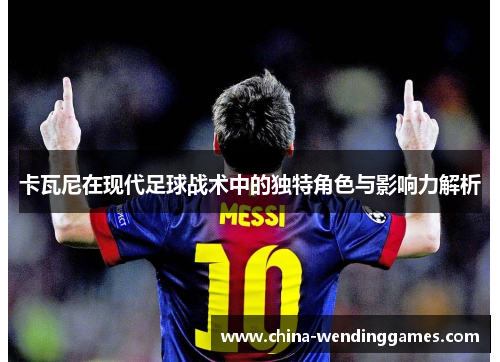 卡瓦尼在现代足球战术中的独特角色与影响力解析