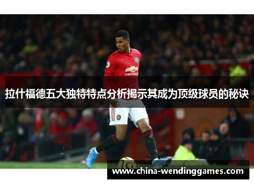 拉什福德五大独特特点分析揭示其成为顶级球员的秘诀
