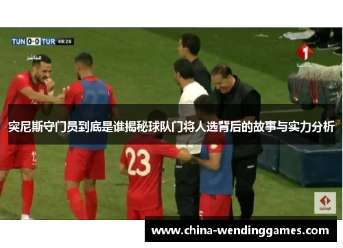 突尼斯守门员到底是谁揭秘球队门将人选背后的故事与实力分析