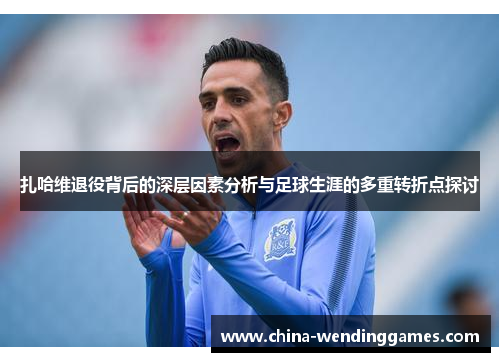 扎哈维退役背后的深层因素分析与足球生涯的多重转折点探讨