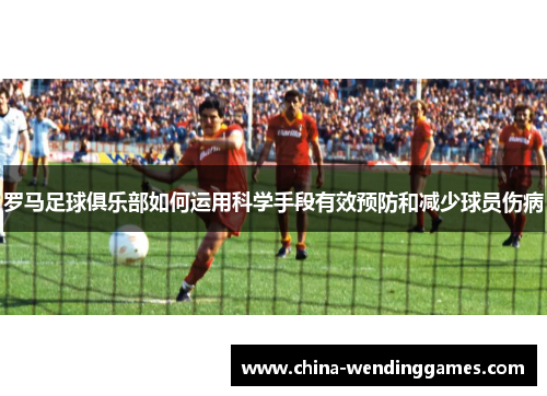 罗马足球俱乐部如何运用科学手段有效预防和减少球员伤病