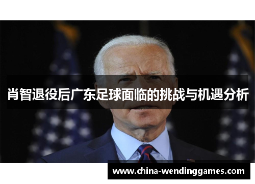 肖智退役后广东足球面临的挑战与机遇分析