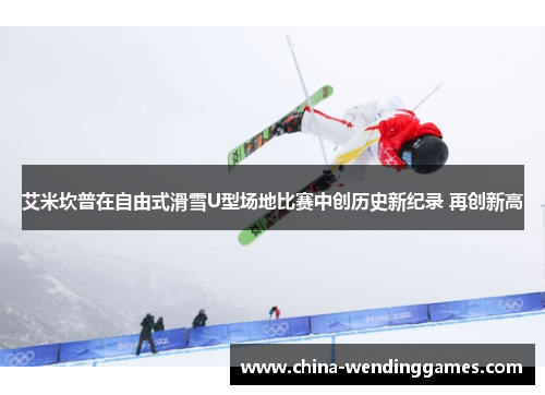 艾米坎普在自由式滑雪U型场地比赛中创历史新纪录 再创新高
