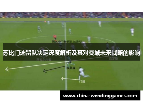苏比门迪留队决定深度解析及其对曼城未来战略的影响