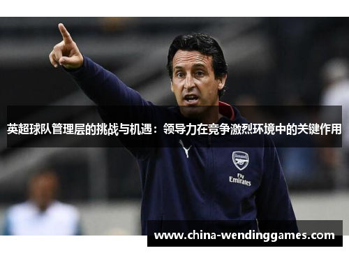 英超球队管理层的挑战与机遇：领导力在竞争激烈环境中的关键作用